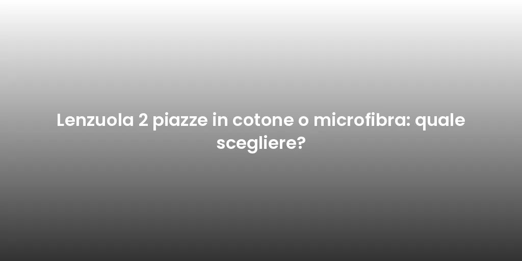 Lenzuola 2 piazze in cotone o microfibra: quale scegliere?