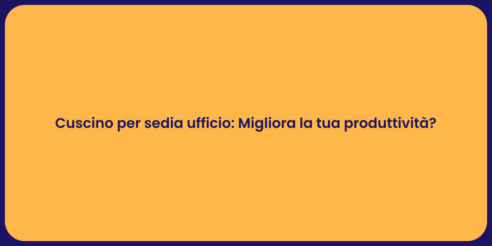 Cuscino per sedia ufficio: Migliora la tua produttività?