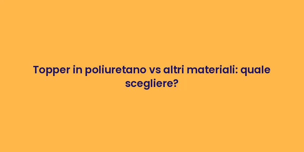 Topper in poliuretano vs altri materiali: quale scegliere?