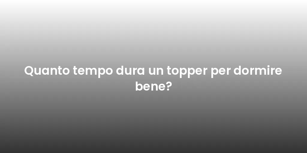 Quanto tempo dura un topper per dormire bene?