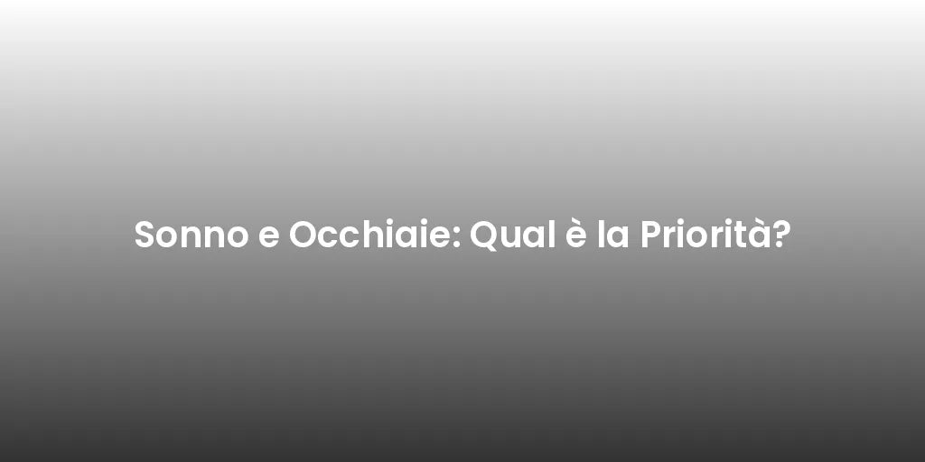 Sonno e Occhiaie: Qual è la Priorità?