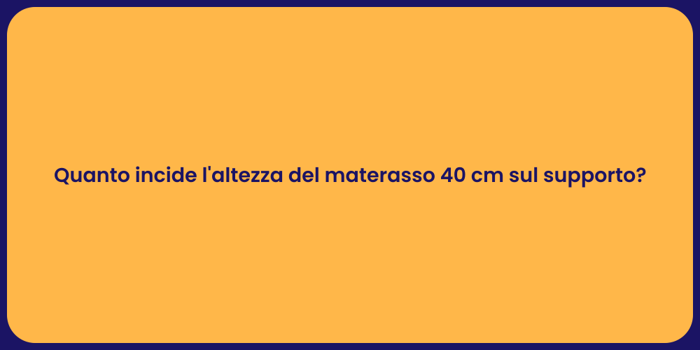 Quanto incide l'altezza del materasso 40 cm sul supporto?