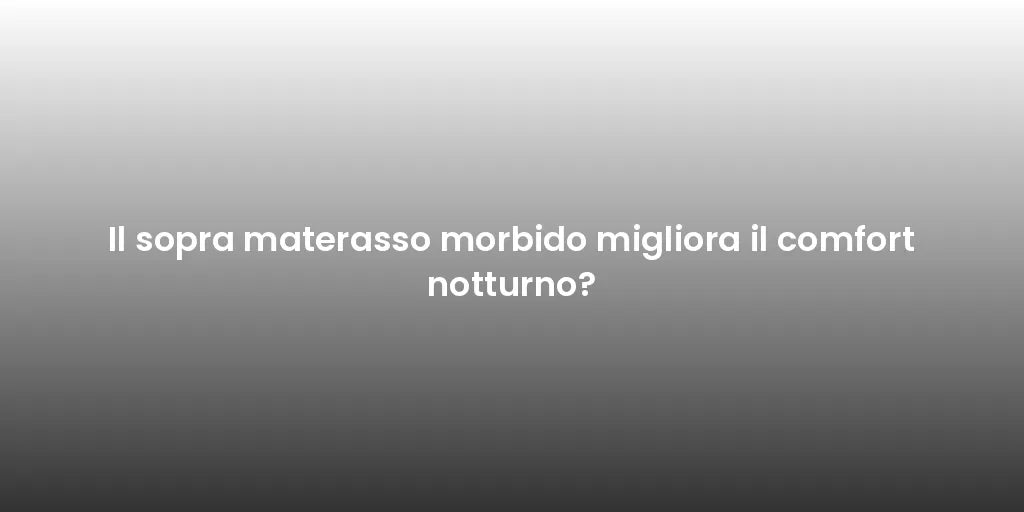 Il sopra materasso morbido migliora il comfort notturno?