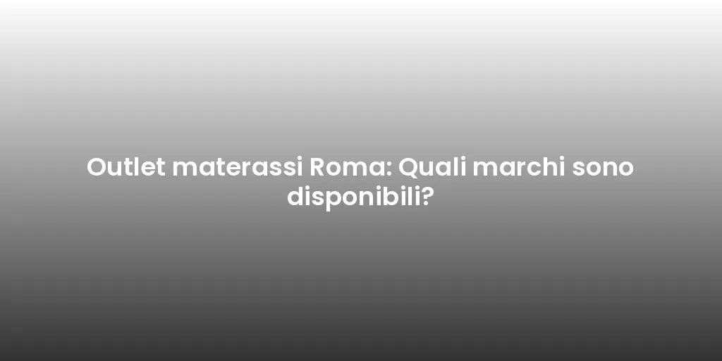 Outlet materassi Roma: Quali marchi sono disponibili?