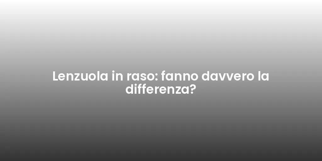 Lenzuola in raso: fanno davvero la differenza?