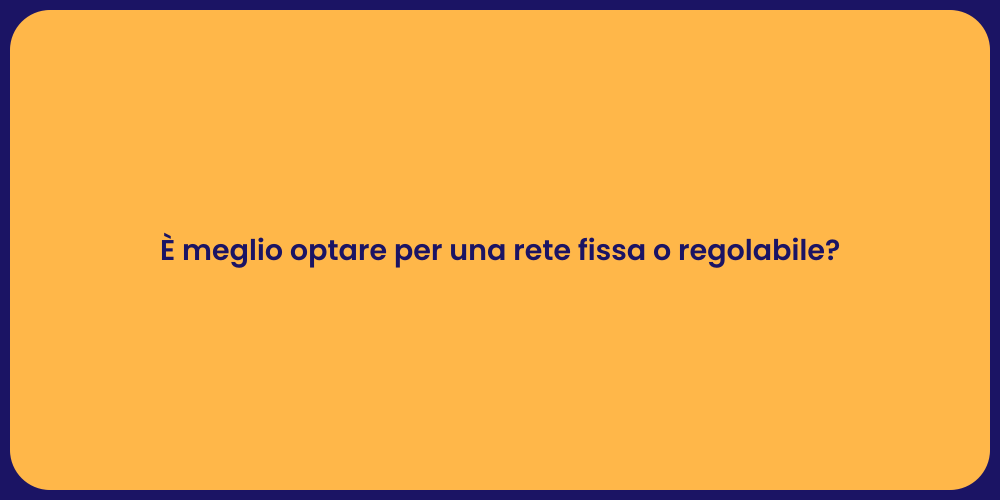 È meglio optare per una rete fissa o regolabile?