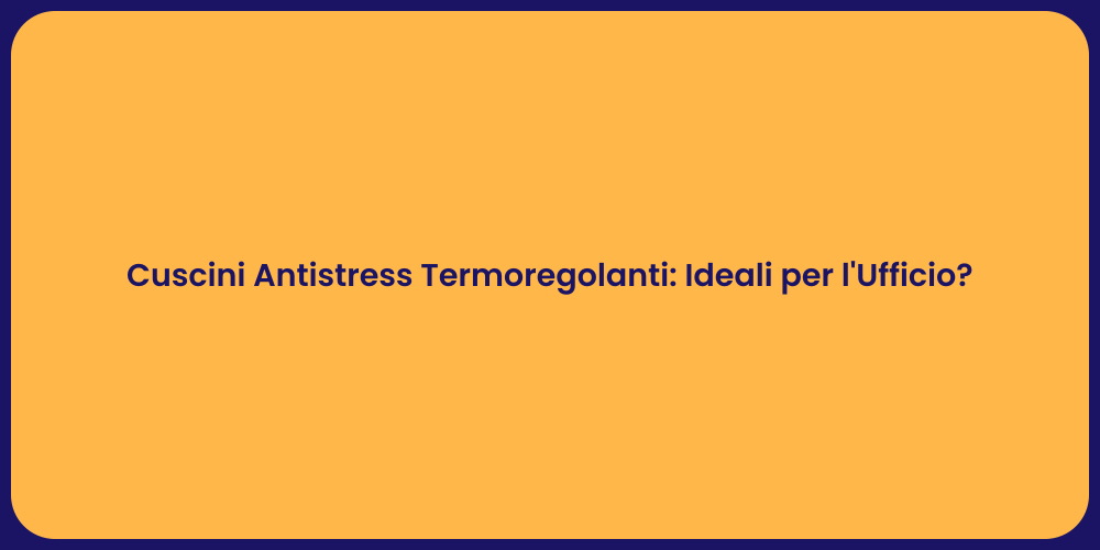 Cuscini Antistress Termoregolanti: Ideali per l'Ufficio?