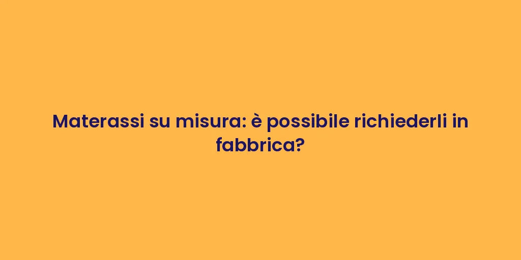 Materassi su misura: è possibile richiederli in fabbrica?