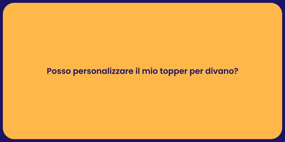 Posso personalizzare il mio topper per divano?