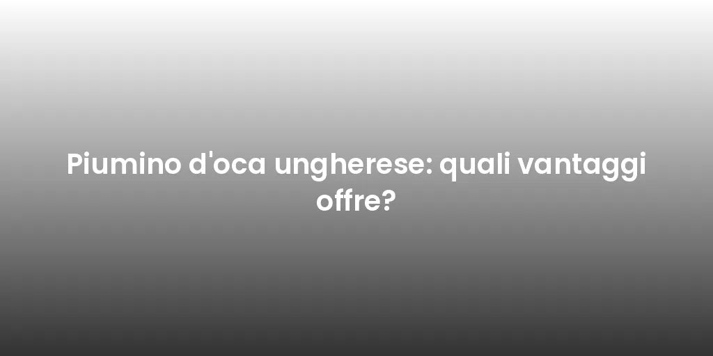 Piumino d'oca ungherese: quali vantaggi offre?