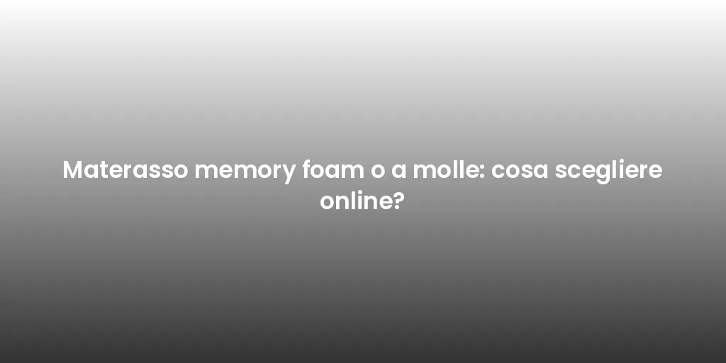 Materasso memory foam o a molle: cosa scegliere online?
