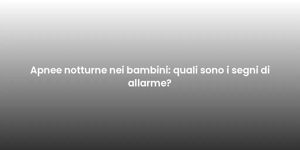 Apnee notturne nei bambini: quali sono i segni di allarme?