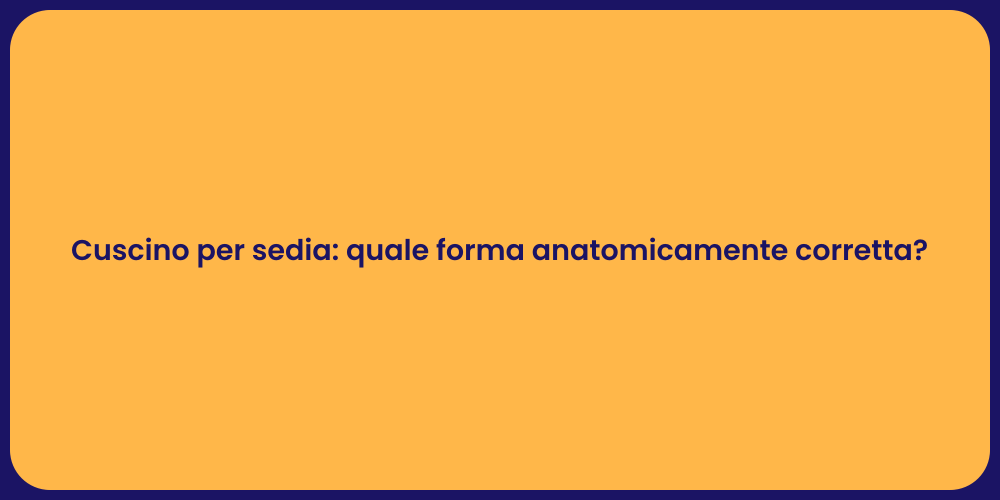 Cuscino per sedia: quale forma anatomicamente corretta?