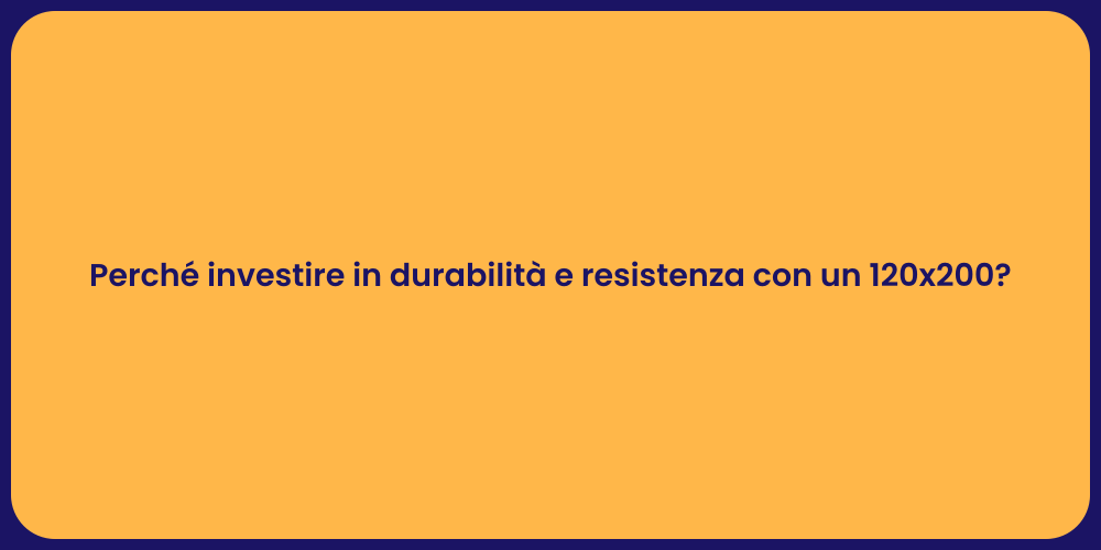 Perché investire in durabilità e resistenza con un 120x200?
