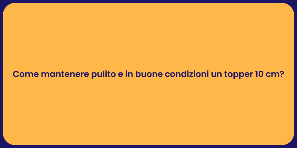 Come mantenere pulito e in buone condizioni un topper 10 cm?