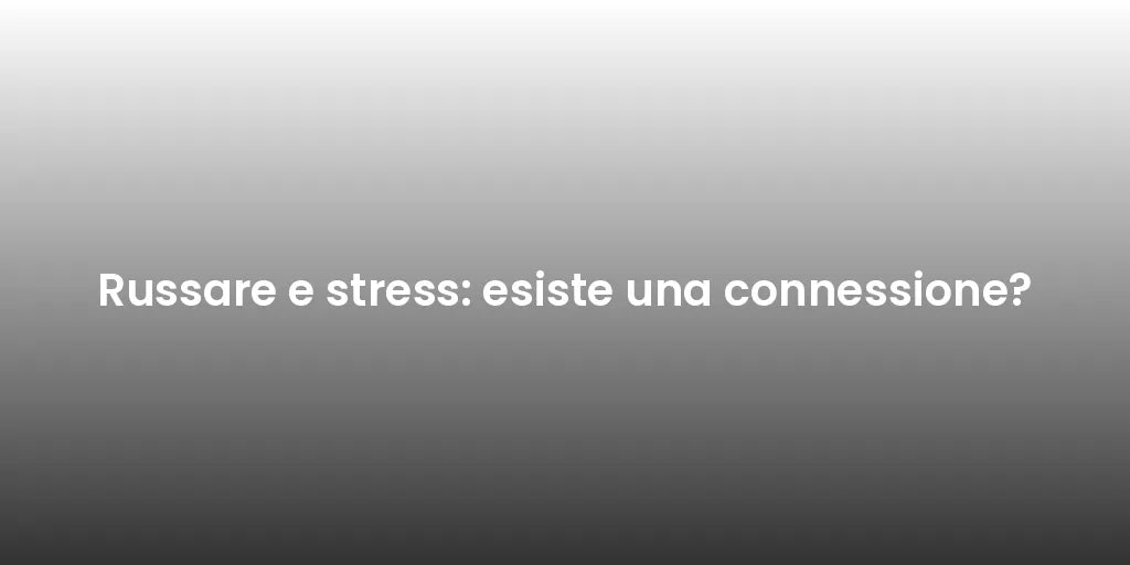 Russare e stress: esiste una connessione?