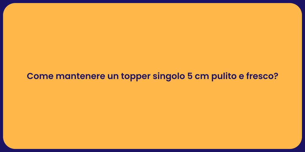 Come mantenere un topper singolo 5 cm pulito e fresco?