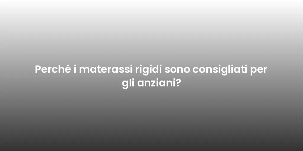 Perché i materassi rigidi sono consigliati per gli anziani?