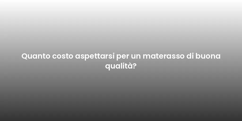 Quanto costo aspettarsi per un materasso di buona qualità?