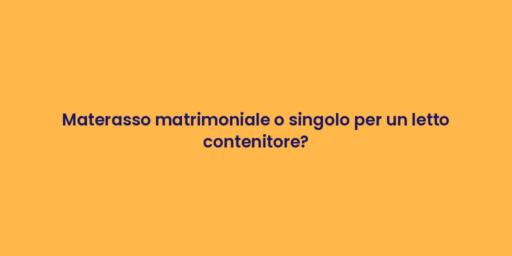 Materasso matrimoniale o singolo per un letto contenitore?