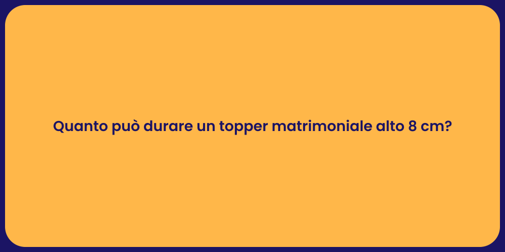 Quanto può durare un topper matrimoniale alto 8 cm?