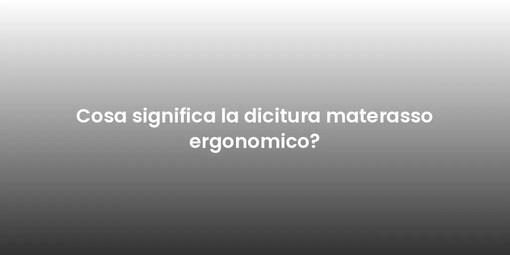 Cosa significa la dicitura materasso ergonomico?