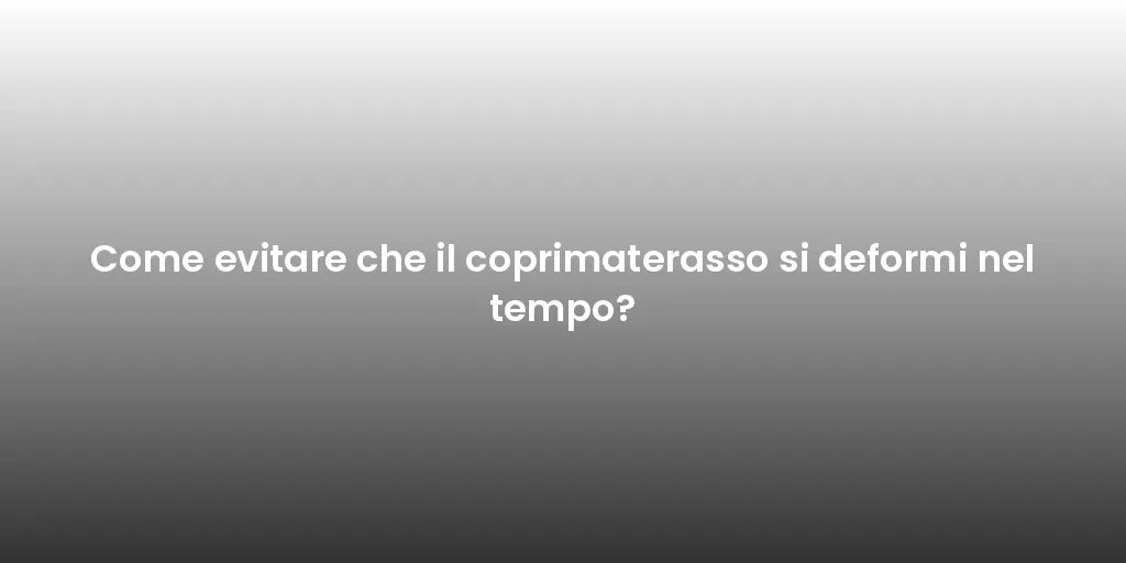 Come evitare che il coprimaterasso si deformi nel tempo?