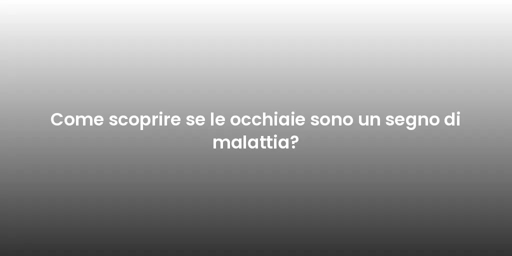 Come scoprire se le occhiaie sono un segno di malattia?