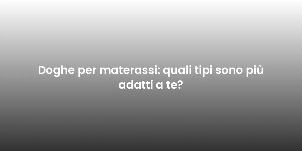 Doghe per materassi: quali tipi sono più adatti a te?