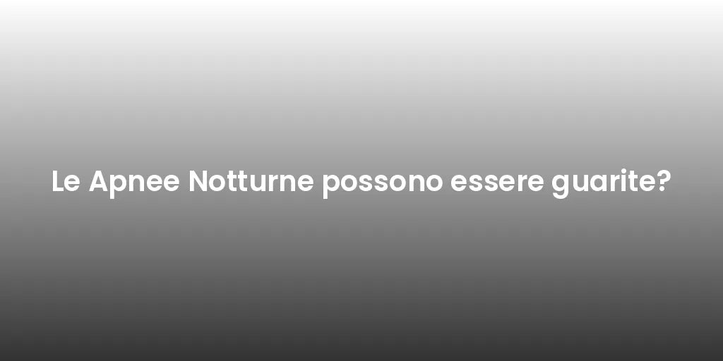 Le Apnee Notturne possono essere guarite?