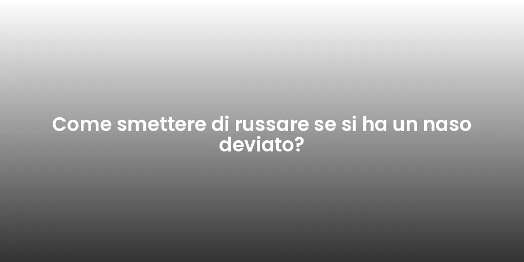 Come smettere di russare se si ha un naso deviato?