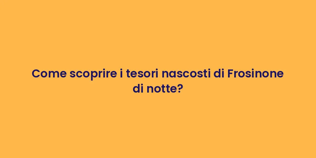 Come scoprire i tesori nascosti di Frosinone di notte?