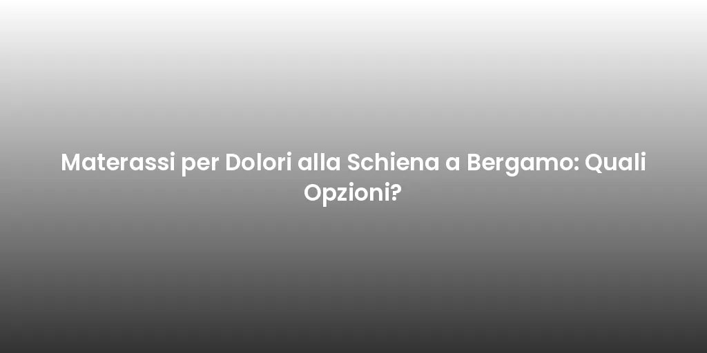 Materassi per Dolori alla Schiena a Bergamo: Quali Opzioni?