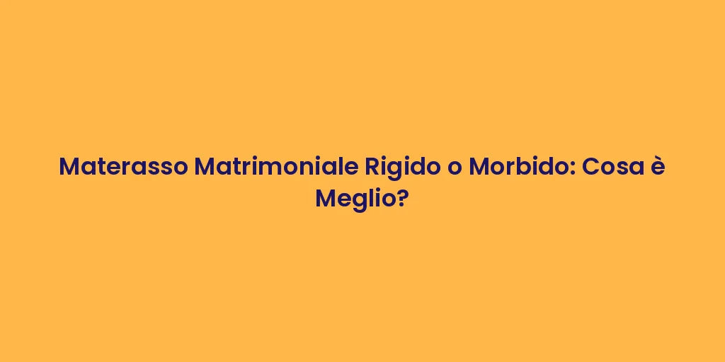 Materasso Matrimoniale Rigido o Morbido: Cosa è Meglio?