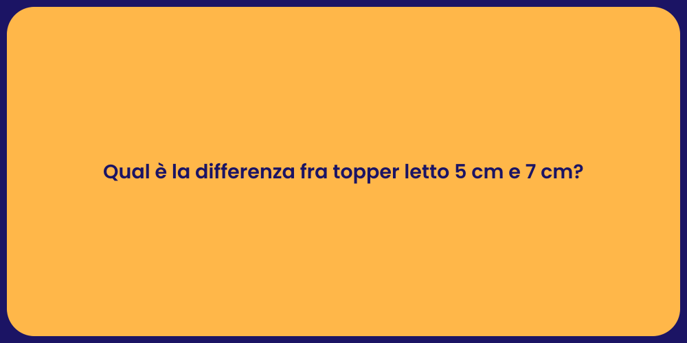 Qual è la differenza fra topper letto 5 cm e 7 cm?