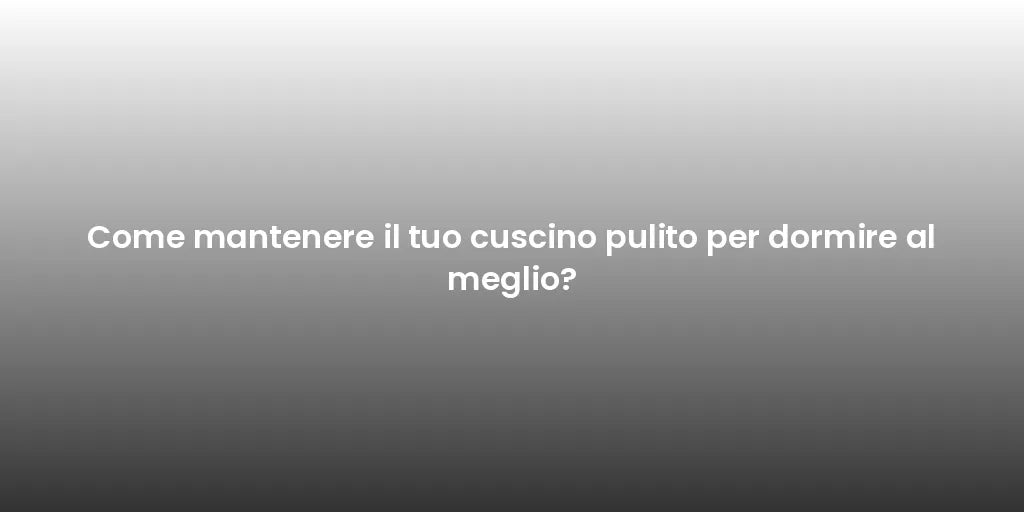 Come mantenere il tuo cuscino pulito per dormire al meglio?