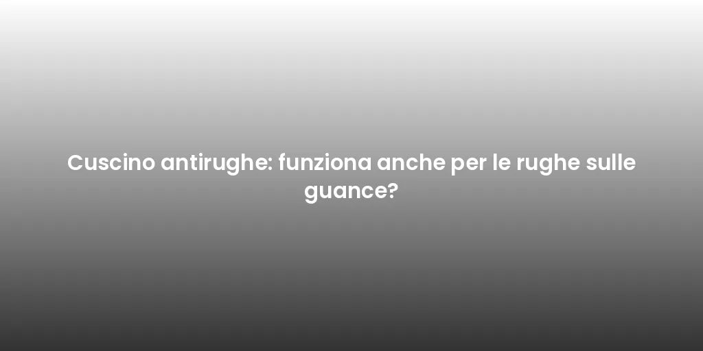 Cuscino antirughe: funziona anche per le rughe sulle guance?