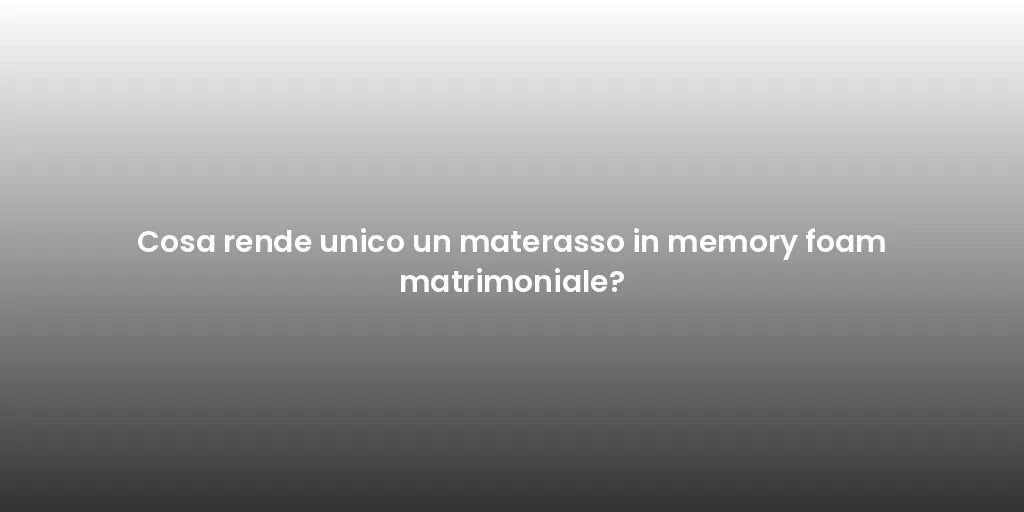 Cosa rende unico un materasso in memory foam matrimoniale?