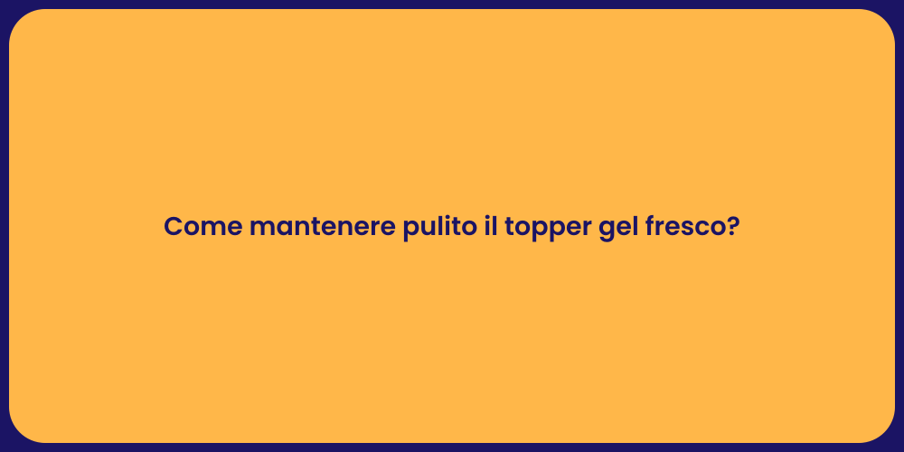 Come mantenere pulito il topper gel fresco?