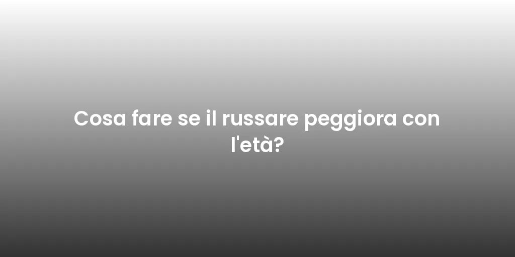 Cosa fare se il russare peggiora con l'età?