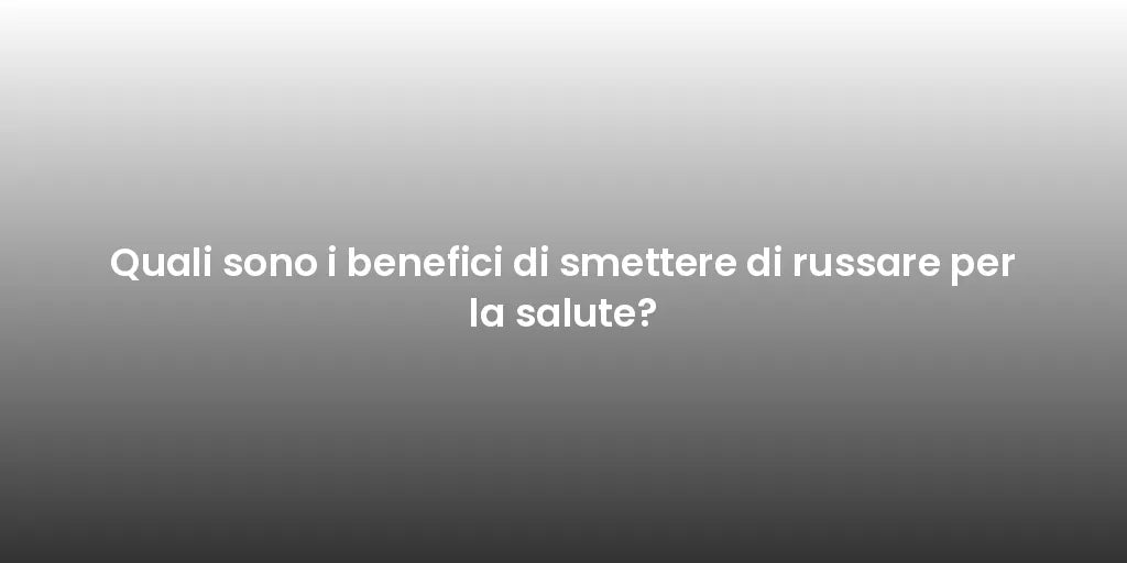 Quali sono i benefici di smettere di russare per la salute?