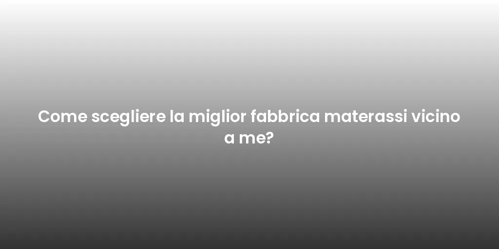 Come scegliere la miglior fabbrica materassi vicino a me?