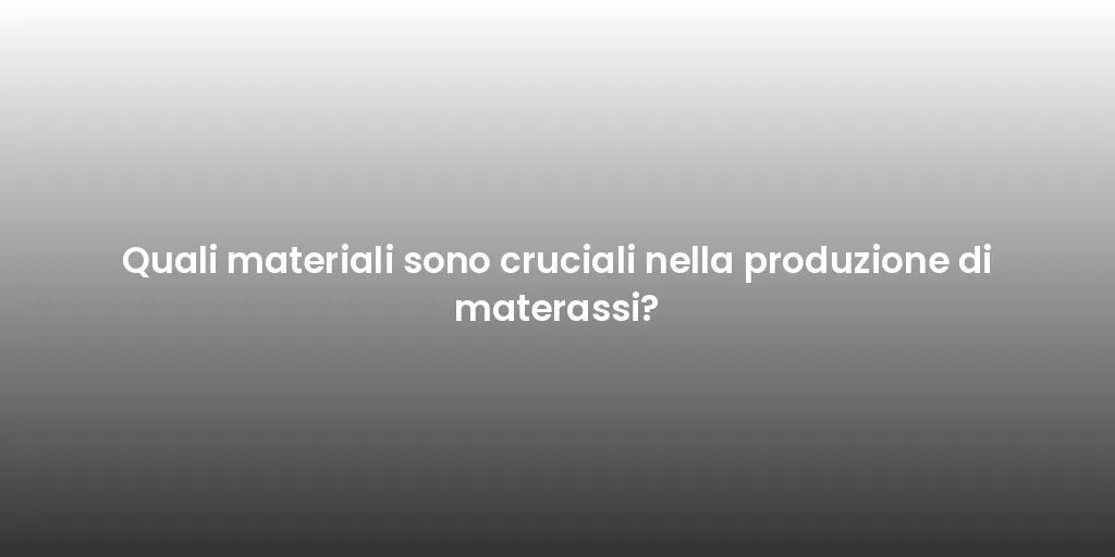 Quali materiali sono cruciali nella produzione di materassi?