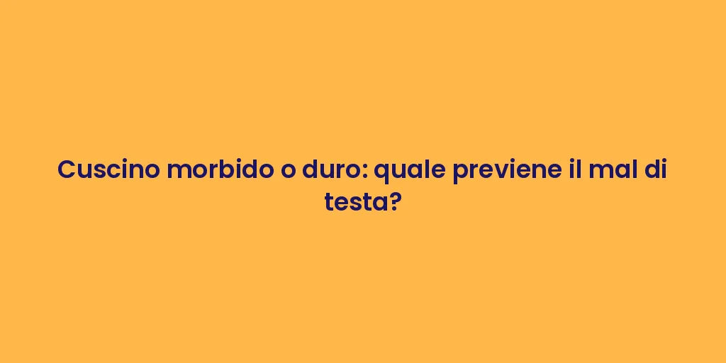 Cuscino morbido o duro: quale previene il mal di testa?