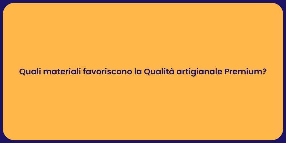 Quali materiali favoriscono la Qualità artigianale Premium?