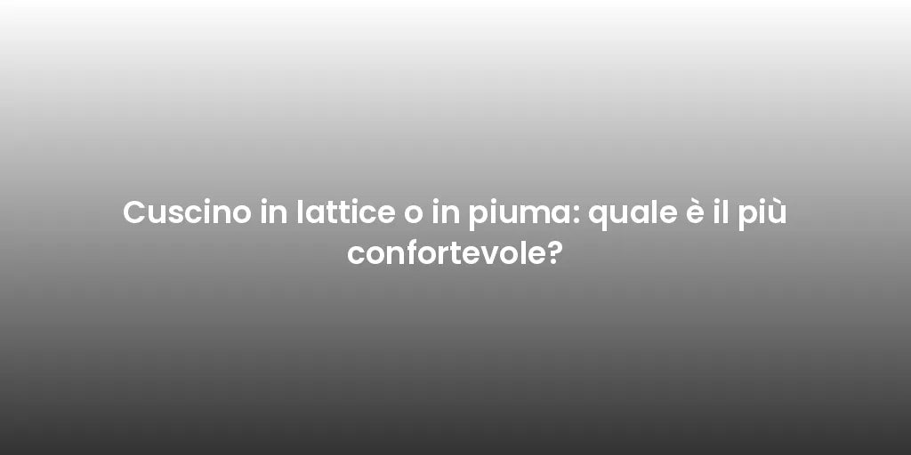 Cuscino in lattice o in piuma: quale è il più confortevole?