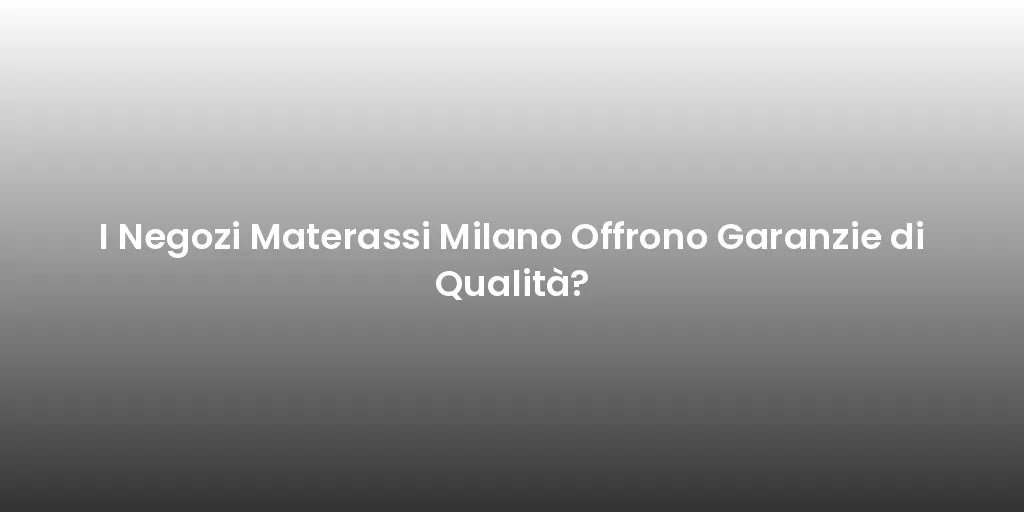 I Negozi Materassi Milano Offrono Garanzie di Qualità?
