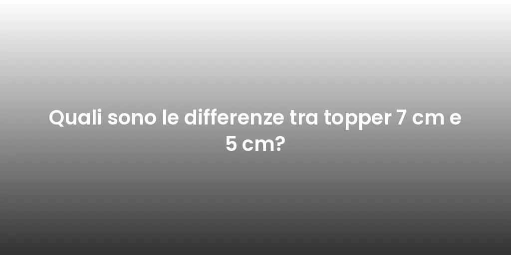 Quali sono le differenze tra topper 7 cm e 5 cm?