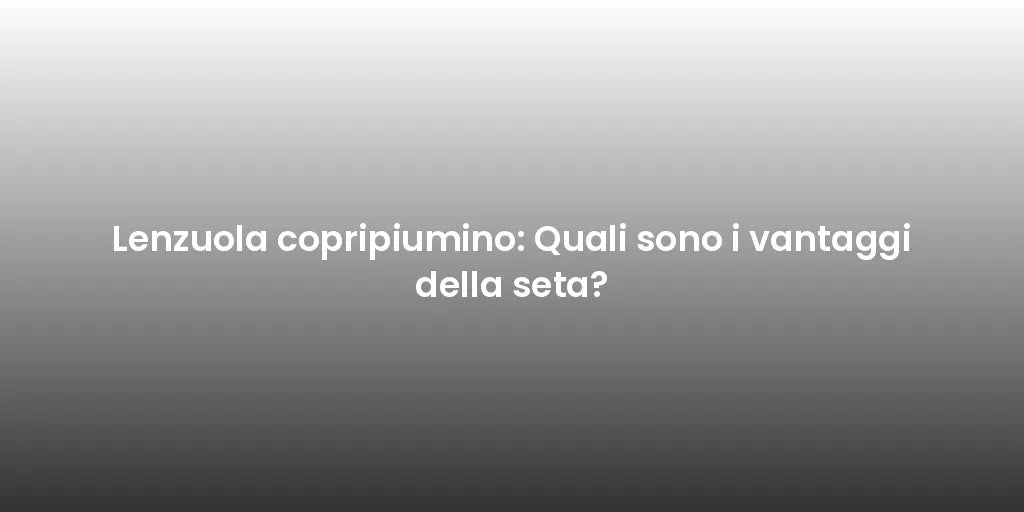 Lenzuola copripiumino: Quali sono i vantaggi della seta?