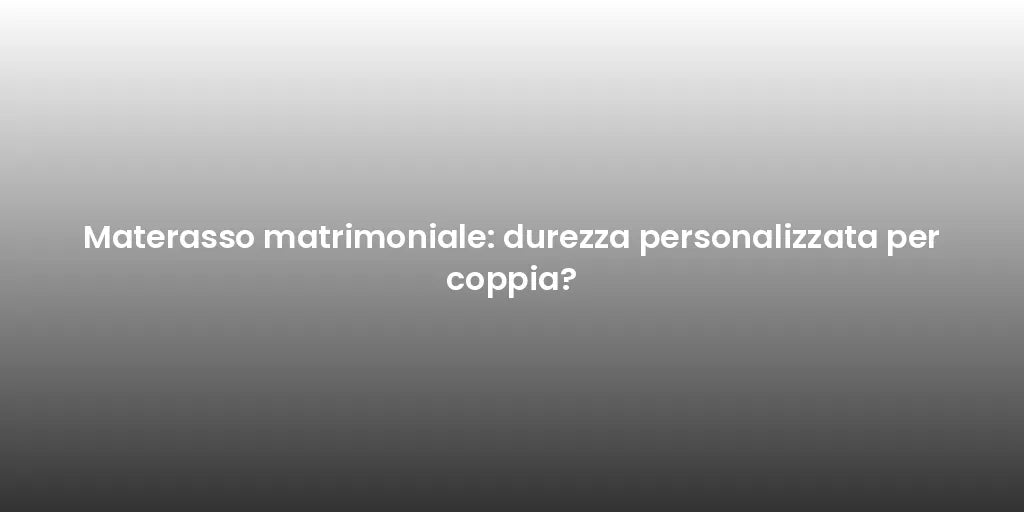 Materasso matrimoniale: durezza personalizzata per coppia?